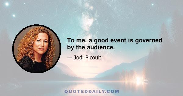 To me, a good event is governed by the audience.