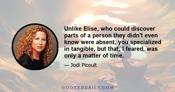 Unlike Elise, who could discover parts of a person they didn't even know were absent, you specialized in tangible, but that, I feared, was only a matter of time.