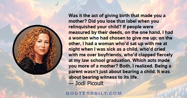 Was it the act of giving birth that made you a mother? Did you lose that label when you relinquished your child? If people were measured by their deeds, on the one hand, I had a woman who had chosen to give me up; on