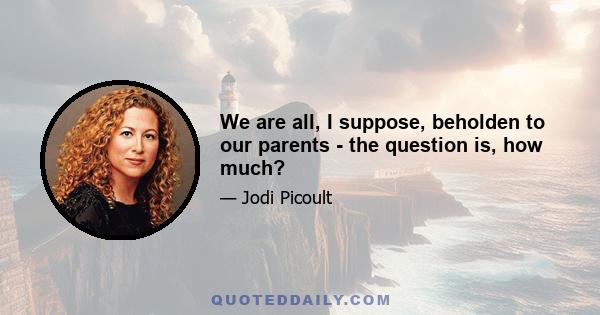 We are all, I suppose, beholden to our parents - the question is, how much?