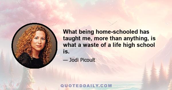 What being home-schooled has taught me, more than anything, is what a waste of a life high school is.