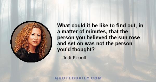 What could it be like to find out, in a matter of minutes, that the person you believed the sun rose and set on was not the person you'd thought?