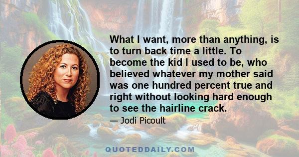 What I want, more than anything, is to turn back time a little. To become the kid I used to be, who believed whatever my mother said was one hundred percent true and right without looking hard enough to see the hairline 