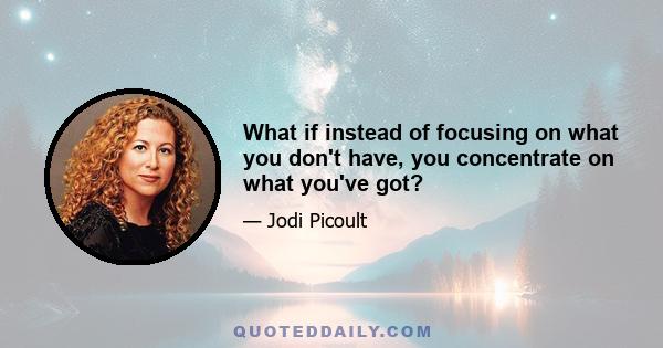 What if instead of focusing on what you don't have, you concentrate on what you've got?