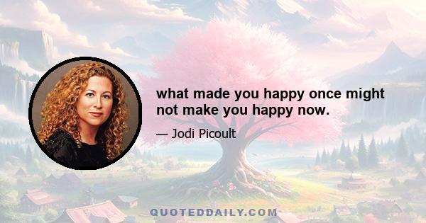 what made you happy once might not make you happy now.