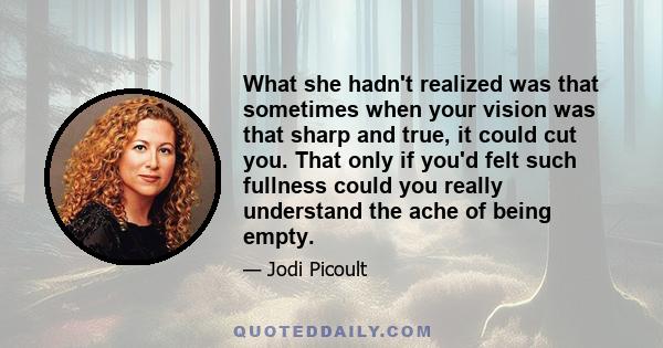 What she hadn't realized was that sometimes when your vision was that sharp and true, it could cut you. That only if you'd felt such fullness could you really understand the ache of being empty.