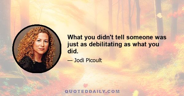 What you didn't tell someone was just as debilitating as what you did.