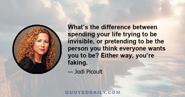 What’s the difference between spending your life trying to be invisible, or pretending to be the person you think everyone wants you to be? Either way, you’re faking.