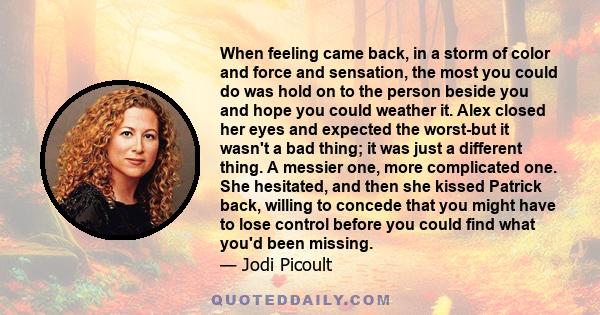 When feeling came back, in a storm of color and force and sensation, the most you could do was hold on to the person beside you and hope you could weather it. Alex closed her eyes and expected the worst-but it wasn't a