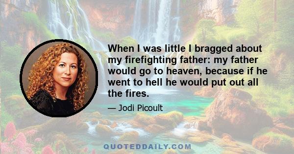 When I was little I bragged about my firefighting father: my father would go to heaven, because if he went to hell he would put out all the fires.