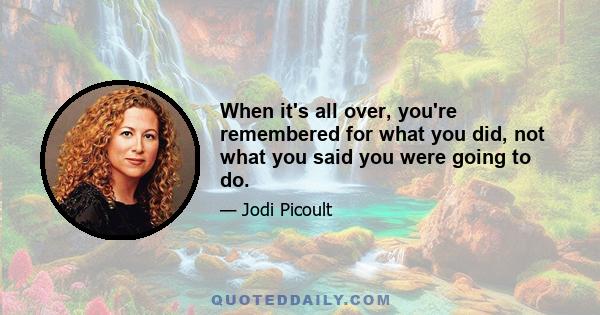 When it's all over, you're remembered for what you did, not what you said you were going to do.