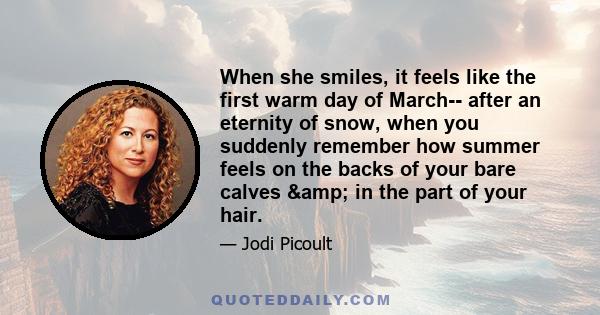 When she smiles, it feels like the first warm day of March-- after an eternity of snow, when you suddenly remember how summer feels on the backs of your bare calves & in the part of your hair.