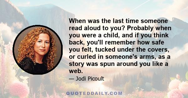 When was the last time someone read aloud to you? Probably when you were a child, and if you think back, you'll remember how safe you felt, tucked under the covers, or curled in someone's arms, as a story was spun