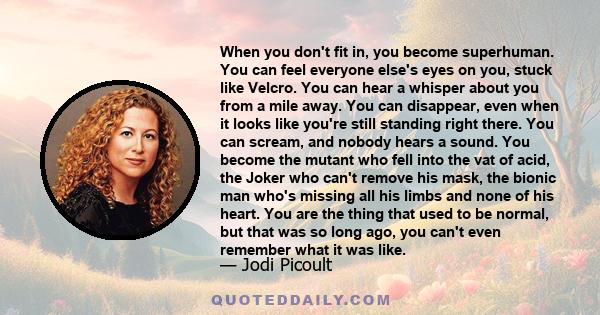 When you don't fit in, you become superhuman. You can feel everyone else's eyes on you, stuck like Velcro. You can hear a whisper about you from a mile away. You can disappear, even when it looks like you're still