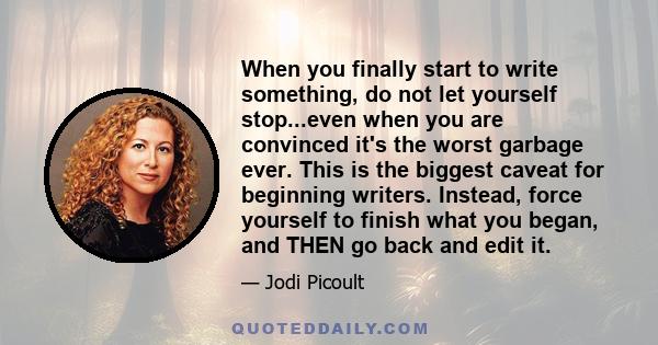 When you finally start to write something, do not let yourself stop...even when you are convinced it's the worst garbage ever. This is the biggest caveat for beginning writers. Instead, force yourself to finish what you 