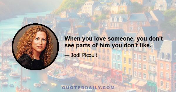 When you love someone, you don't see parts of him you don't like.