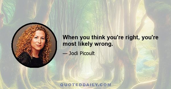 When you think you're right, you're most likely wrong.