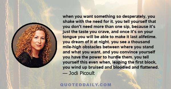 when you want something so desperately, you shake with the need for it. you tell yourself that you don't need more than one sip, because it's just the taste you crave, and once it's on your tongue you will be able to