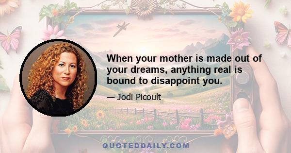 When your mother is made out of your dreams, anything real is bound to disappoint you.