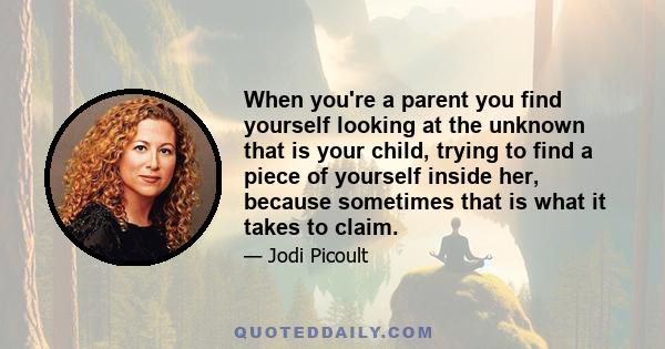 When you're a parent you find yourself looking at the unknown that is your child, trying to find a piece of yourself inside her, because sometimes that is what it takes to claim.