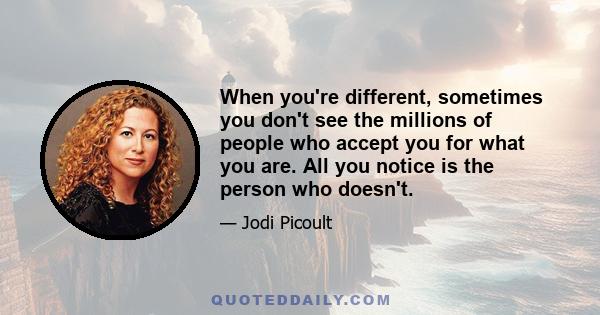 When you're different, sometimes you don't see the millions of people who accept you for what you are. All you notice is the person who doesn't.