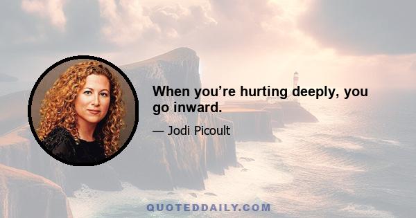 When you’re hurting deeply, you go inward.