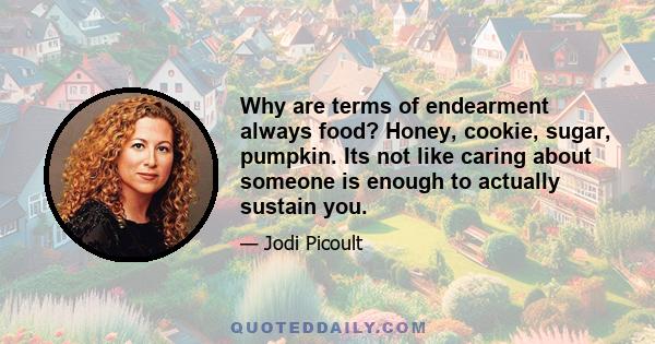 Why are terms of endearment always food? Honey, cookie, sugar, pumpkin. Its not like caring about someone is enough to actually sustain you.