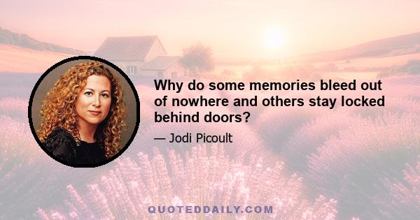 Why do some memories bleed out of nowhere and others stay locked behind doors?