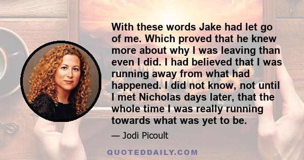 With these words Jake had let go of me. Which proved that he knew more about why I was leaving than even I did. I had believed that I was running away from what had happened. I did not know, not until I met Nicholas