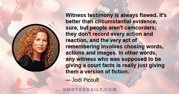 Witness testimony is always flawed. It's better than circumstantial evidence, sure, but people aren't camcorders; they don't record every action and reaction, and the very act of remembering involves chosing words,