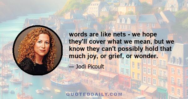 words are like nets - we hope they'll cover what we mean, but we know they can't possibly hold that much joy, or grief, or wonder.