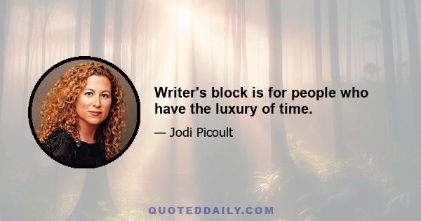 Writer's block is for people who have the luxury of time.