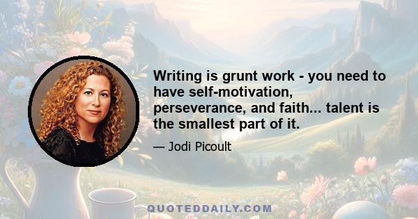 Writing is grunt work - you need to have self-motivation, perseverance, and faith... talent is the smallest part of it.