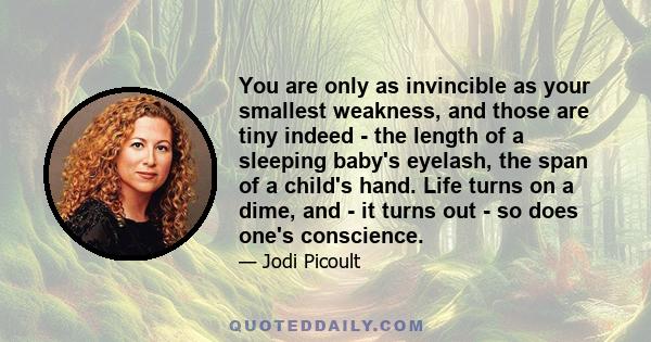 You are only as invincible as your smallest weakness, and those are tiny indeed - the length of a sleeping baby's eyelash, the span of a child's hand. Life turns on a dime, and - it turns out - so does one's conscience.