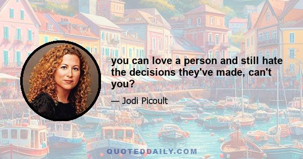 you can love a person and still hate the decisions they've made, can't you?