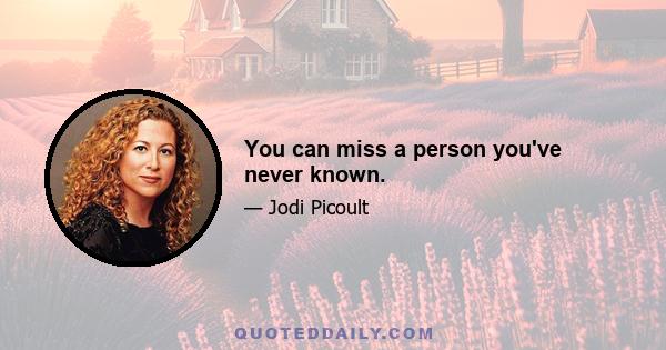 You can miss a person you've never known.