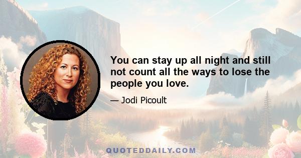 You can stay up all night and still not count all the ways to lose the people you love.