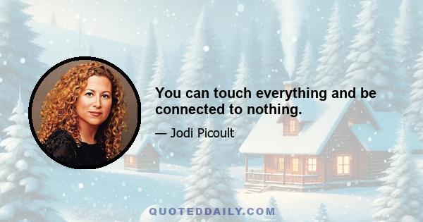 You can touch everything and be connected to nothing.