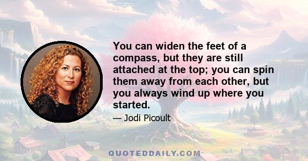 You can widen the feet of a compass, but they are still attached at the top; you can spin them away from each other, but you always wind up where you started.