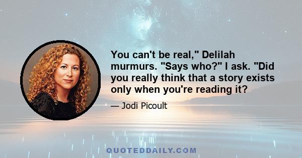 You can't be real, Delilah murmurs. Says who? I ask. Did you really think that a story exists only when you're reading it?