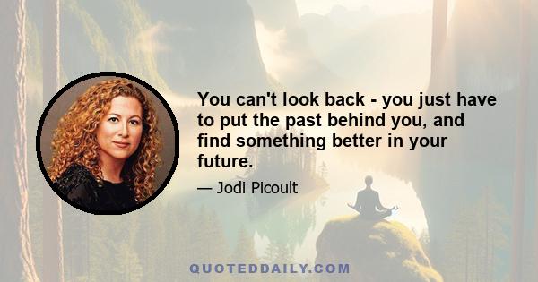 You can't look back - you just have to put the past behind you, and find something better in your future.