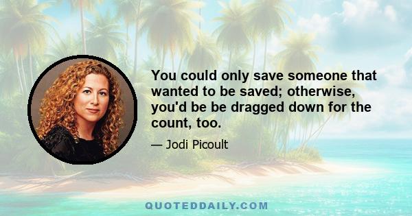 You could only save someone that wanted to be saved; otherwise, you'd be be dragged down for the count, too.