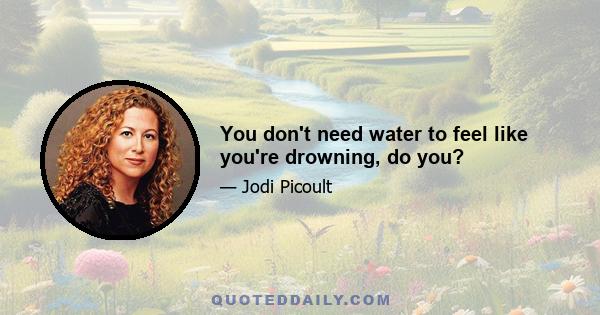 You don't need water to feel like you're drowning, do you?