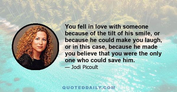 You fell in love with someone because of the tilt of his smile, or because he could make you laugh, or in this case, because he made you believe that you were the only one who could save him.