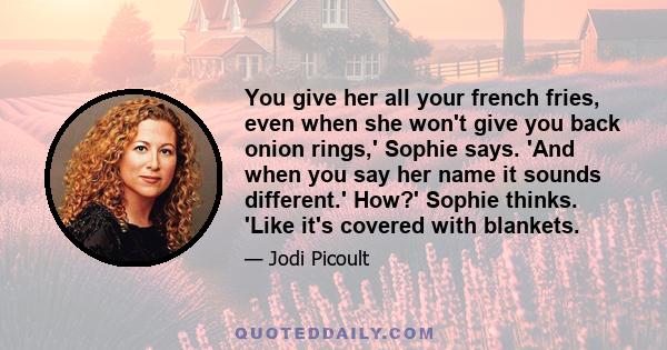 You give her all your french fries, even when she won't give you back onion rings,' Sophie says. 'And when you say her name it sounds different.' How?' Sophie thinks. 'Like it's covered with blankets.