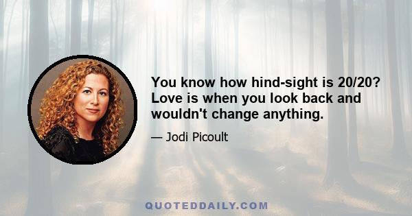 You know how hind-sight is 20/20? Love is when you look back and wouldn't change anything.