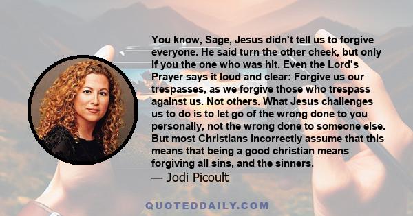 You know, Sage, Jesus didn't tell us to forgive everyone. He said turn the other cheek, but only if you the one who was hit. Even the Lord's Prayer says it loud and clear: Forgive us our trespasses, as we forgive those