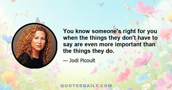 You know someone's right for you when the things they don't have to say are even more important than the things they do.