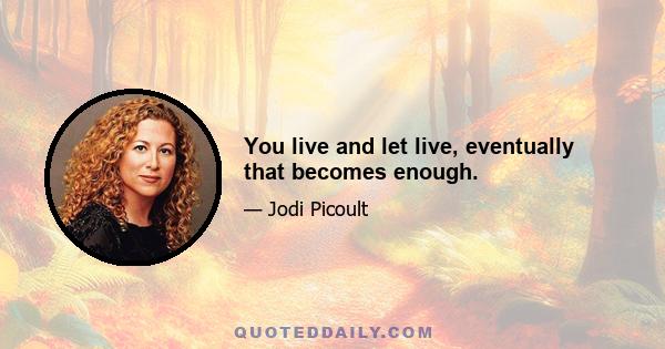 You live and let live, eventually that becomes enough.