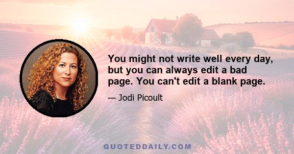 You might not write well every day, but you can always edit a bad page. You can't edit a blank page.